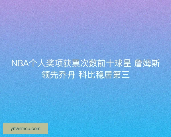 NBA个人奖项获票次数前十球星 詹姆斯领先乔丹 科比稳居第三