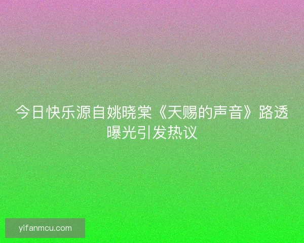 今日快乐源自姚晓棠《天赐的声音》路透曝光引发热议