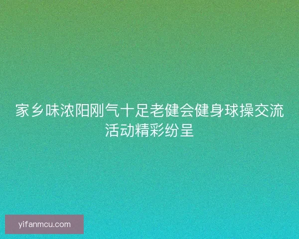 家乡味浓阳刚气十足老健会健身球操交流活动精彩纷呈