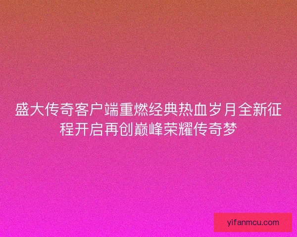 盛大传奇客户端重燃经典热血岁月全新征程开启再创巅峰荣耀传奇梦