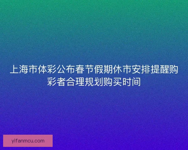 上海市体彩公布春节假期休市安排提醒购彩者合理规划购买时间