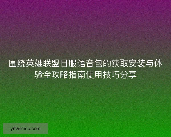 围绕英雄联盟日服语音包的获取安装与体验全攻略指南使用技巧分享
