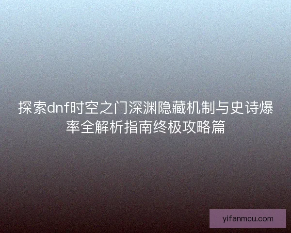 探索dnf时空之门深渊隐藏机制与史诗爆率全解析指南终极攻略篇
