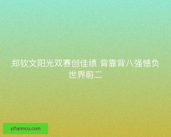 郑钦文阳光双赛创佳绩 背靠背八强憾负世界前二
