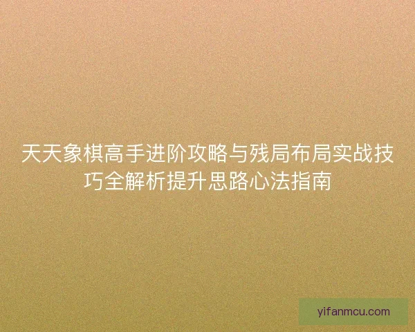 天天象棋高手进阶攻略与残局布局实战技巧全解析提升思路心法指南