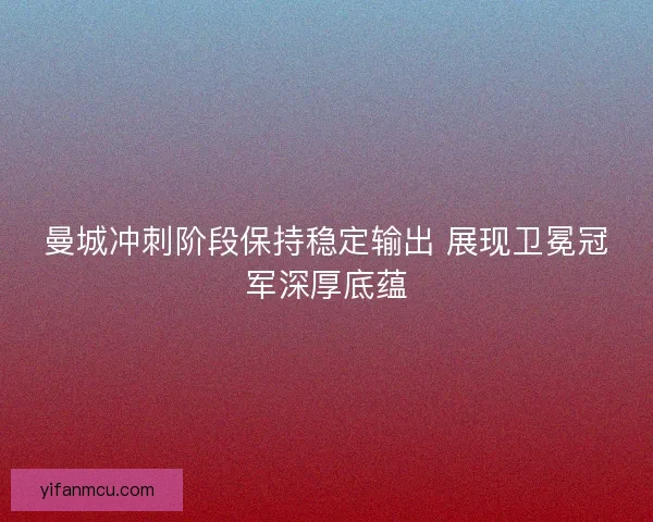 曼城冲刺阶段保持稳定输出 展现卫冕冠军深厚底蕴