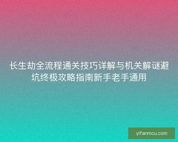 长生劫全流程通关技巧详解与机关解谜避坑终极攻略指南新手老手通用 长生劫全流程通关技巧详解与机关解谜避坑终极攻略指南新手老手通用