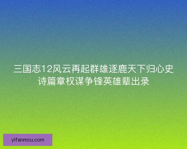 三国志12风云再起群雄逐鹿天下归心史诗篇章权谋争锋英雄辈出录