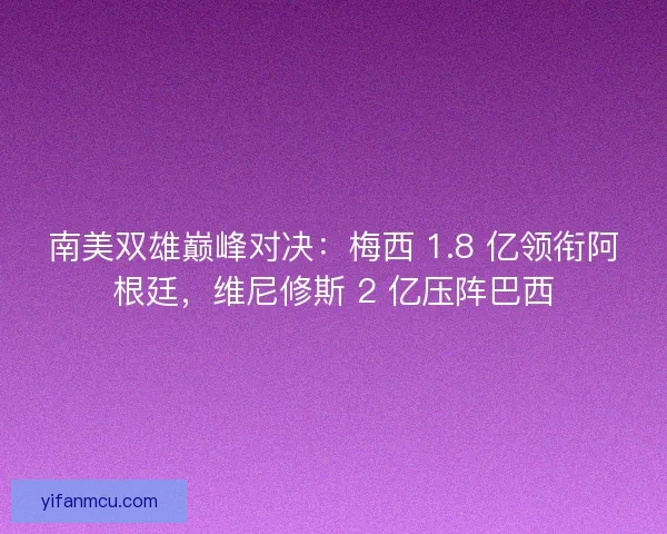 南美双雄巅峰对决：梅西 1.8 亿领衔阿根廷，维尼修斯 2 亿压阵巴西