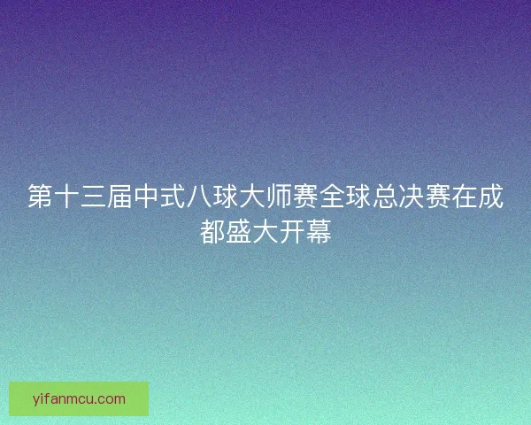 第十三届中式八球大师赛全球总决赛在成都盛大开幕