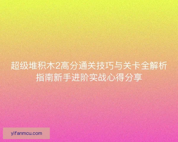 超级堆积木2高分通关技巧与关卡全解析指南新手进阶实战心得分享