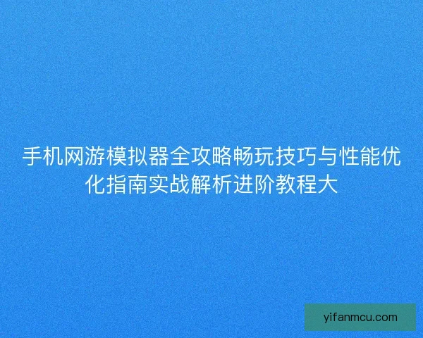 手机网游模拟器全攻略畅玩技巧与性能优化指南实战解析进阶教程大