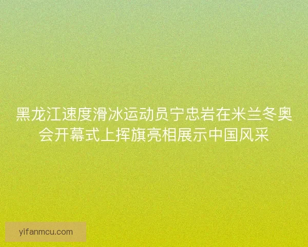 黑龙江速度滑冰运动员宁忠岩在米兰冬奥会开幕式上挥旗亮相展示中国风采