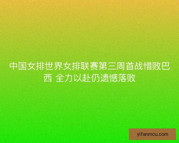 中国女排世界女排联赛第三周首战惜败巴西 全力以赴仍遗憾落败