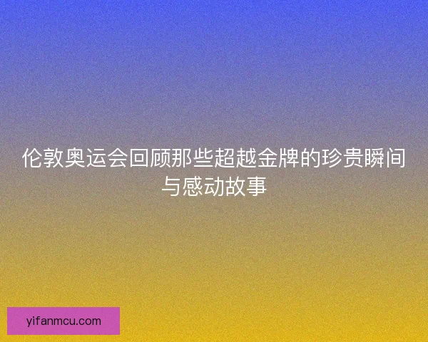 伦敦奥运会回顾那些超越金牌的珍贵瞬间与感动故事