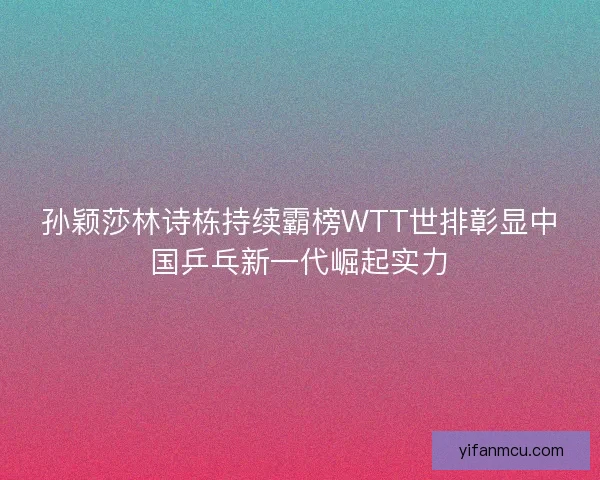 孙颖莎林诗栋持续霸榜WTT世排彰显中国乒乓新一代崛起实力 孙颖莎林诗栋持续霸榜WTT世排彰显中国乒乓新一代崛起实力