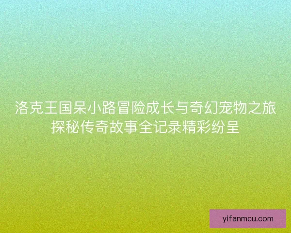 洛克王国呆小路冒险成长与奇幻宠物之旅探秘传奇故事全记录精彩纷呈