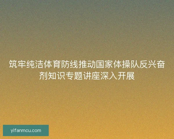 筑牢纯洁体育防线推动国家体操队反兴奋剂知识专题讲座深入开展