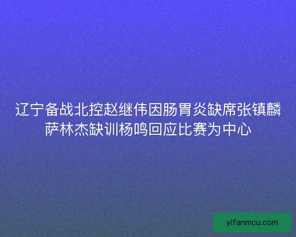辽宁备战北控赵继伟因肠胃炎缺席张镇麟萨林杰缺训杨鸣回应比赛为中心
