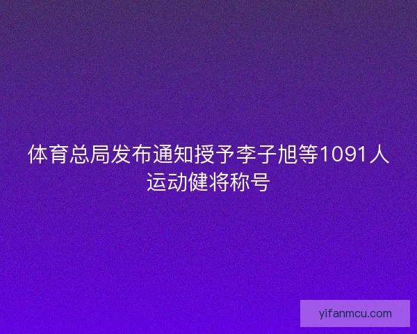 体育总局发布通知授予李子旭等1091人运动健将称号