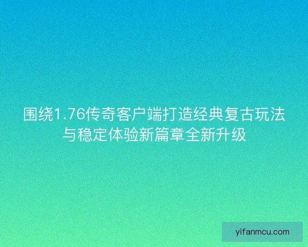 围绕1.76传奇客户端打造经典复古玩法与稳定体验新篇章全新升级