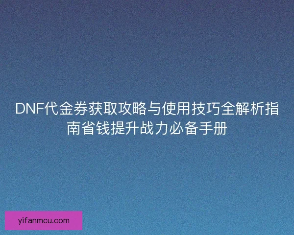 DNF代金券获取攻略与使用技巧全解析指南省钱提升战力必备手册 DNF代金券获取攻略与使用技巧全解析指南省钱提升战力必备手册