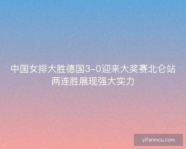 中国女排大胜德国3-0迎来大奖赛北仑站两连胜展现强大实力 中国女排大胜德国3-0迎来大奖赛北仑站两连胜展现强大实力