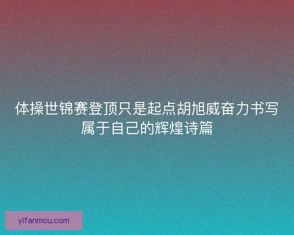 体操世锦赛登顶只是起点胡旭威奋力书写属于自己的辉煌诗篇 体操世锦赛登顶只是起点胡旭威奋力书写属于自己的辉煌诗篇