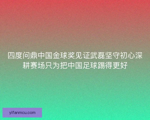 四度问鼎中国金球奖见证武磊坚守初心深耕赛场只为把中国足球踢得更好 四度问鼎中国金球奖见证武磊坚守初心深耕赛场只为把中国足球踢得更好