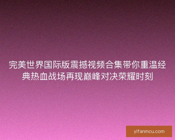 完美世界国际版震撼视频合集带你重温经典热血战场再现巅峰对决荣耀时刻 完美世界国际版震撼视频合集带你重温经典热血战场再现巅峰对决荣耀时刻