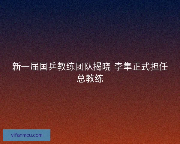 新一届国乒教练团队揭晓 李隼正式担任总教练 新一届国乒教练团队揭晓 李隼正式担任总教练