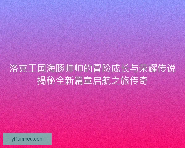洛克王国海豚帅帅的冒险成长与荣耀传说揭秘全新篇章启航之旅传奇