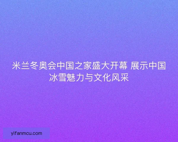 米兰冬奥会中国之家盛大开幕 展示中国冰雪魅力与文化风采