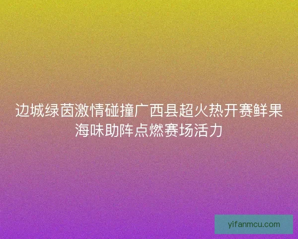边城绿茵激情碰撞广西县超火热开赛鲜果海味助阵点燃赛场活力