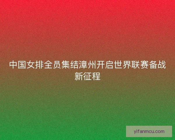 中国女排全员集结漳州开启世界联赛备战新征程