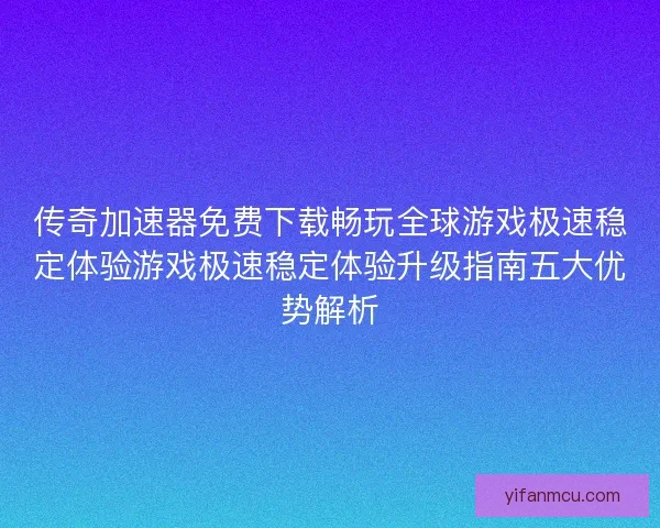 传奇加速器免费下载畅玩全球游戏极速稳定体验游戏极速稳定体验升级指南五大优势解析