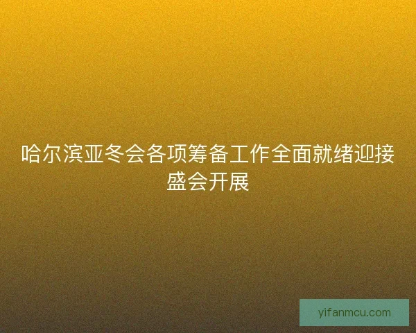 哈尔滨亚冬会各项筹备工作全面就绪迎接盛会开展