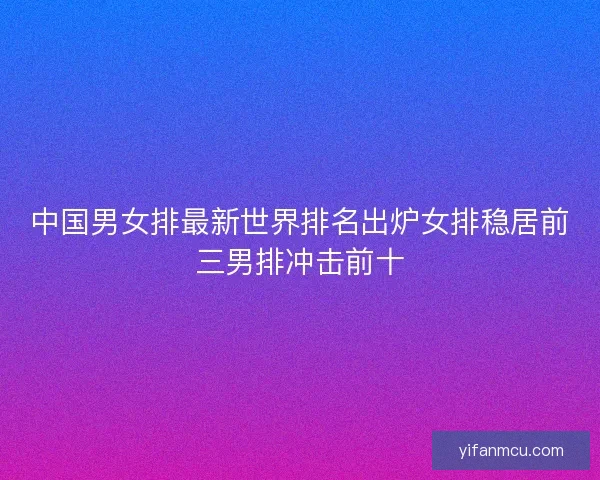 中国男女排最新世界排名出炉女排稳居前三男排冲击前十