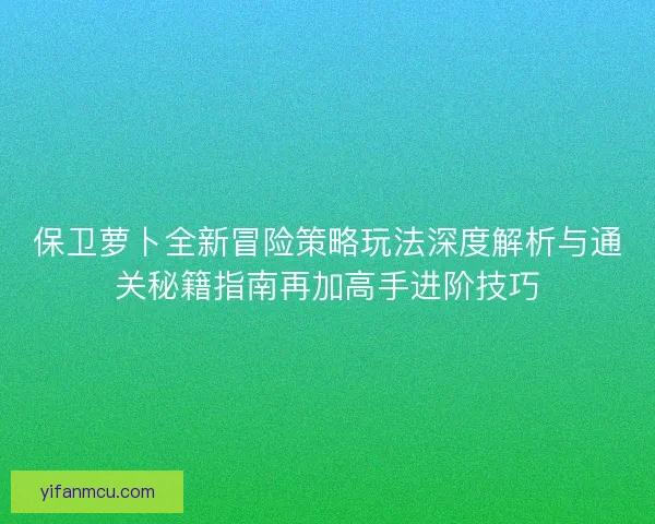 保卫萝卜全新冒险策略玩法深度解析与通关秘籍指南再加高手进阶技巧