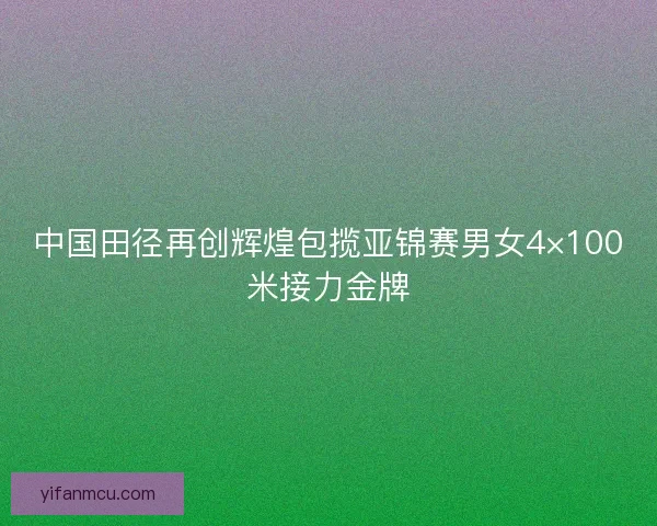 中国田径再创辉煌包揽亚锦赛男女4×100米接力金牌